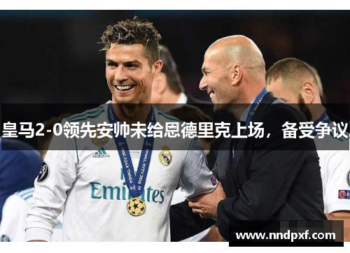 皇马2-0领先安帅未给恩德里克上场，备受争议