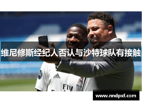 维尼修斯经纪人否认与沙特球队有接触